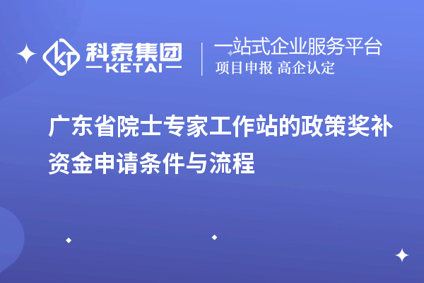 广东省院士专家工作站的政策奖补资金申请条件与流程