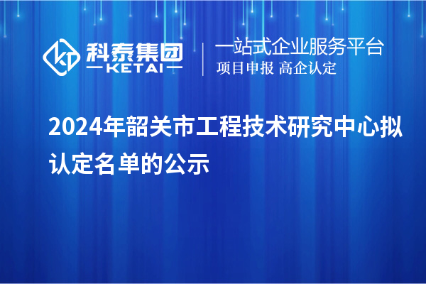 2024年韶关市工程技术研究中心拟认定名单的公示