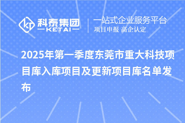 2025年第一季度东莞市重大科技项目库入库项目及更新项目库名单发布