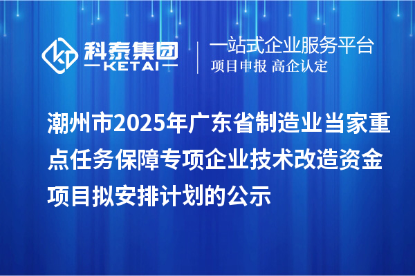 潮州市2025年广东省制造业当家重点任务保障专项企业技术改造资金项目拟安排计划的公示