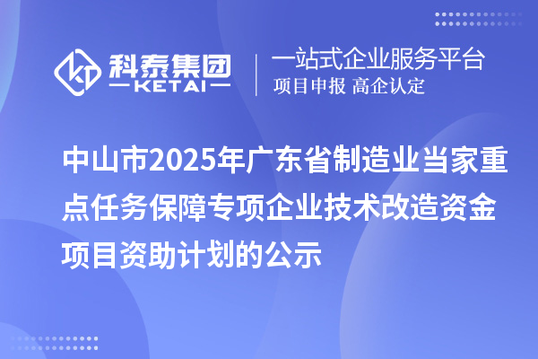 中山市2025年广东省制造业当家重点任务保障专项企业技术改造资金项目资助计划的公示