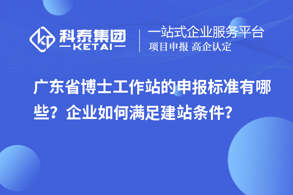广东省博士工作站的申报标准有哪些？企业如何满足建站条件？