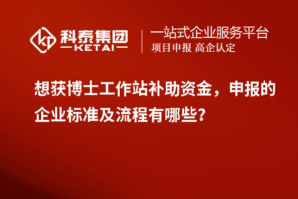 想获博士工作站补助资金，申报的企业标准及流程有哪些？