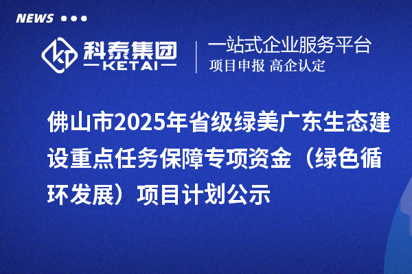 佛山市2025年省级绿美广东生态建设重点任务保障专项资金（绿色循环发展）项目计划公示