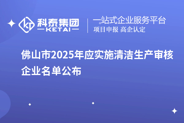 佛山市2025年应实施清洁生产审核企业名单公布