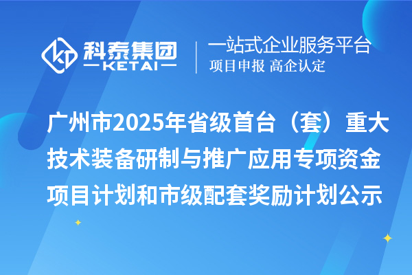 广州市2025年省级首台（套）重大技术装备研制与推广应用专项资金项目计划和市级配套奖励计划的公示