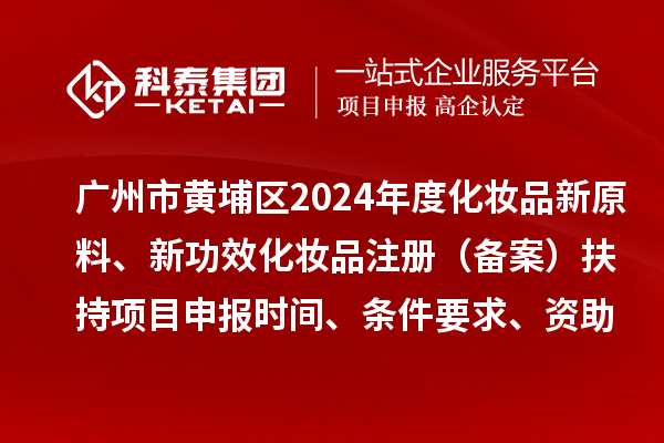 广州市黄埔区2024年度化妆品新原料、 新功效化妆品注册（备案）扶持<a href=//m.auto-fm.com/shenbao.html target=_blank class=infotextkey>项目申报</a>时间、条件要求、资助奖励
