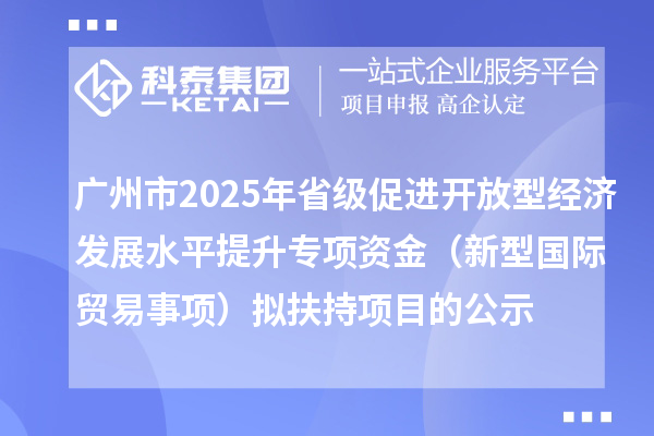 广州市2025年省级促进开放型经济发展水平提升专项资金（新型国际贸易事项）拟扶持项目的公示