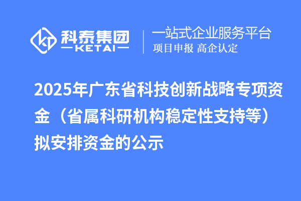 2025年广东省科技创新战略专项资金（省属科研机构稳定性支持等）拟安排资金的公示