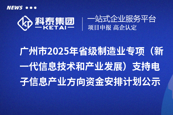 广州市2025年省级制造业当家重点任务保障专项资金（新一代信息技术和产业发展）支持电子信息产业方向资金安排计划的公示