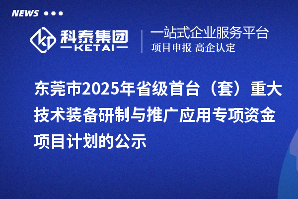 东莞市2025年省级首台（套）重大技术装备研制与推广应用专项资金项目计划的公示