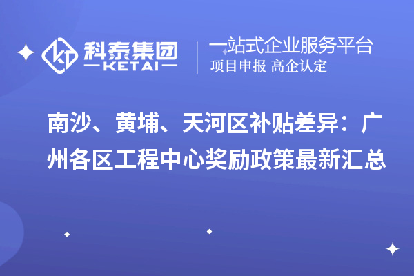 南沙、黄埔、天河区补贴差异：广州各区工程中心奖励政策最新汇总