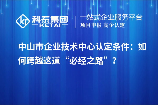 中山市企业技术中心认定条件：如何跨越这道“必经之路”？