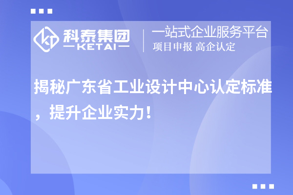 揭秘广东省工业设计中心认定标准，提升企业实力！