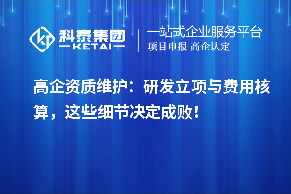 高企资质维护：研发立项与费用核算，这些细节决定成败！