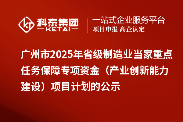 广州市2025年省级制造业当家重点任务保障专项资金（产业创新能力建设）项目计划的公示