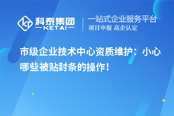 市级企业技术中心资质维护：小心哪些被贴封条的操作！