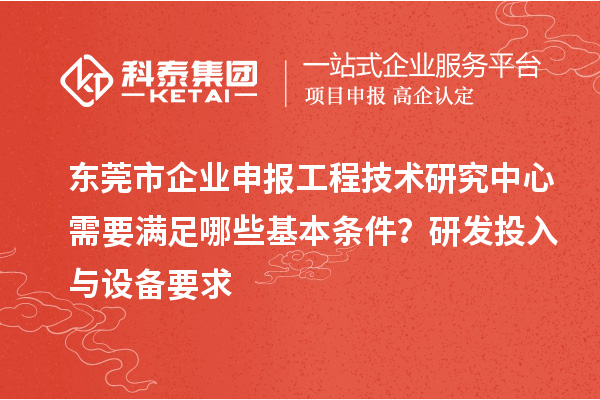 东莞市企业申报工程技术研究中心需要满足哪些基本条件？研发投入与设备要求