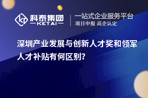 深圳产业发展与创新人才奖和领军人才补贴有何区别？