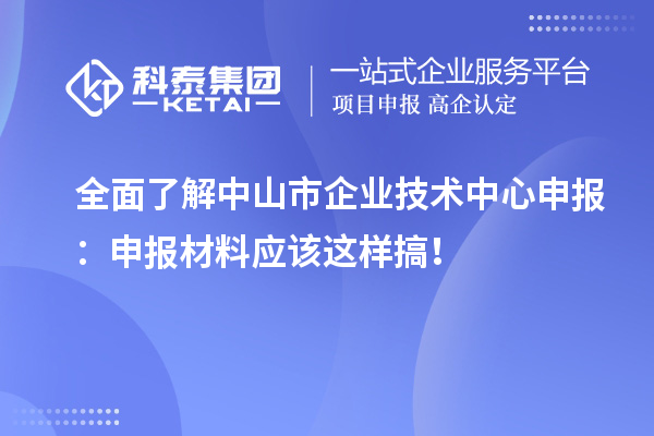 全面了解中山市企业技术中心申报：申报材料应该这样搞！