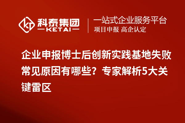 企业申报博士后创新实践基地失败常见原因有哪些？专家解析5大关键雷区