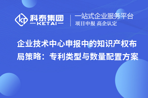 企业技术中心申报中的知识产权布局策略：专利类型与数量配置方案