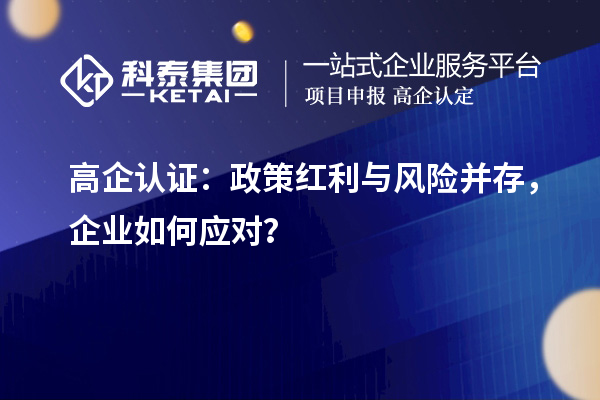 高企认证：政策红利与风险并存，企业如何应对？
