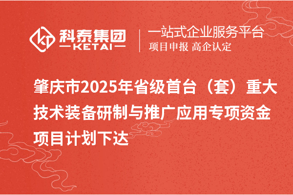 肇庆市2025年省级首台（套）重大技术装备研制与推广应用专项资金项目计划下达
