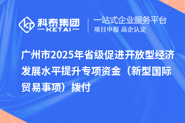 广州市2025年省级促进开放型经济发展水平提升专项资金（新型国际贸易事项）拨付
