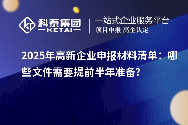 2025年高新企业申报材料清单：哪些文件需要提前半年准备？