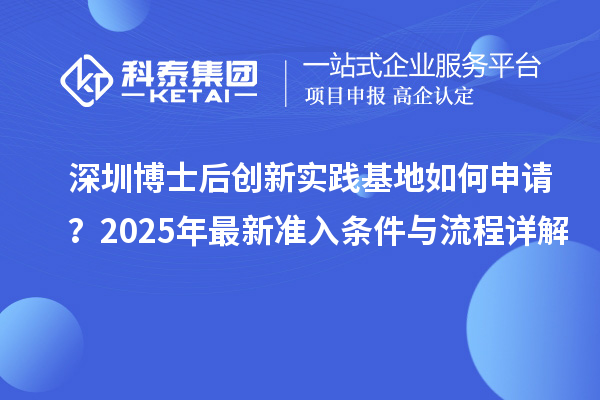 深圳博士后创新实践基地如何申请？2025年最新准入条件与流程详解