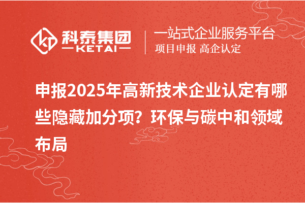申报2025年<a href=//m.auto-fm.com target=_blank class=infotextkey></a>有哪些隐藏加分项？环保与碳中和领域布局