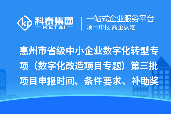 惠州市省级中小企业数字化转型城市试点专项资金（数字化改造项目专题）第三批项目申报时间、条件要求、补助奖励