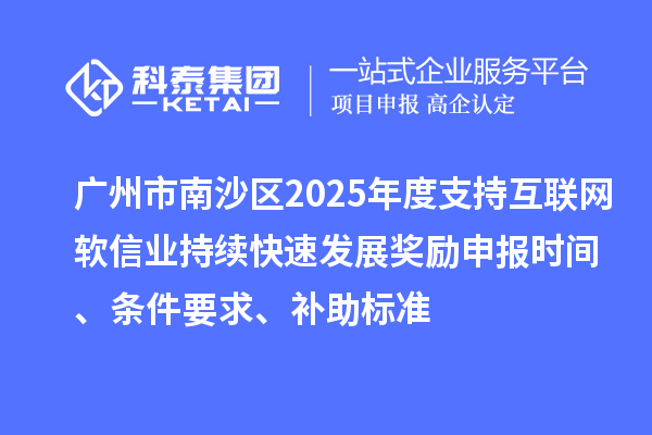 广州市南沙区2025年度支持互联网软信业持续快速发展奖励申报时间、条件要求、补助标准