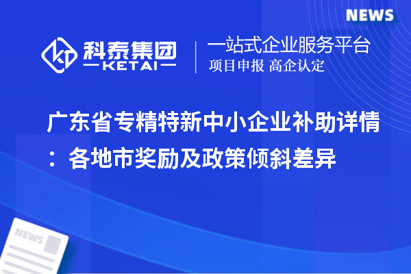 广东省<a href=//m.auto-fm.com/fuwu/zhuanjingtexin.html target=_blank class=infotextkey>专精特新中小企业</a>补助详情：各地市奖励及政策倾斜差异