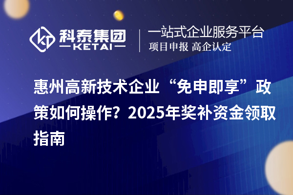 惠州高新技术企业 “免申即享” 政策如何操作？2025 年奖补资金领取指南