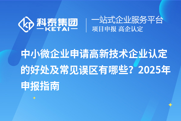 中小微企业申请的好处及常见误区有哪些？2025 年申报指南