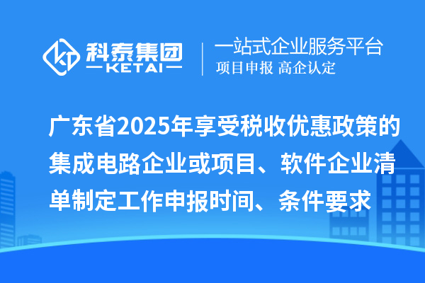 广东省2025年享受税收优惠政策的集成电路企业或项目、软件企业清单制定工作申报时间、条件要求