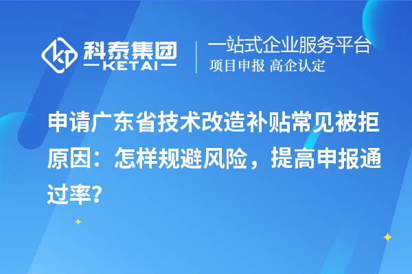 申请广东省技术改造补贴常见被拒原因：怎样规避风险，提高申报通过率？
