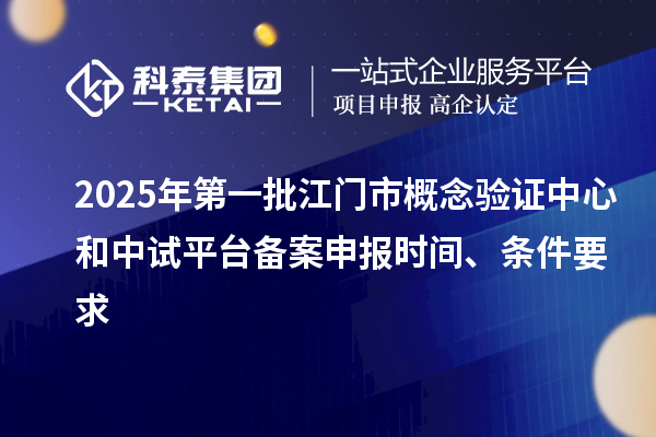 2025年第一批江门市概念验证中心和中试平台备案申报时间、条件要求