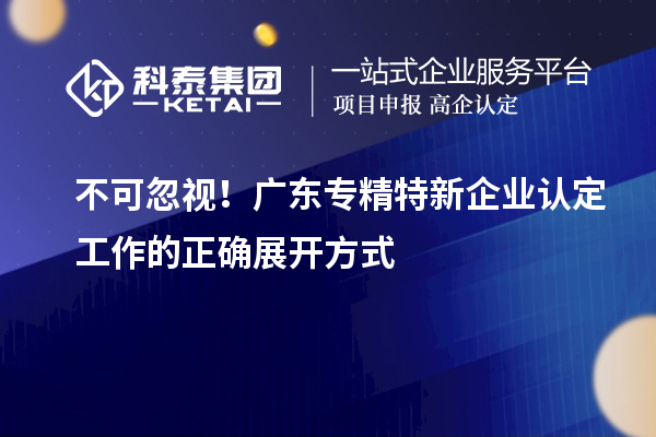 不可忽视！广东专精特新企业认定工作的正确展开方式