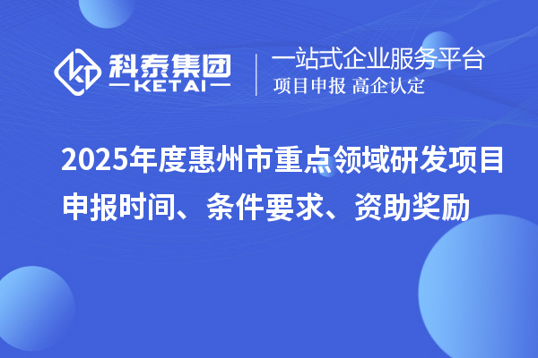 2025年度惠州市重点领域研发项目申报时间、条件要求、资助奖励