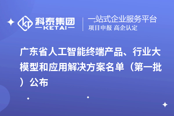 广东省人工智能终端产品、行业大模型和应用解决方案名单（第一批）公布