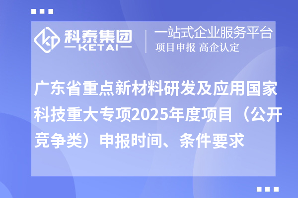 广东省重点新材料研发及应用国家科技重大专项2025年度项目（公开竞争类）申报时间、条件要求