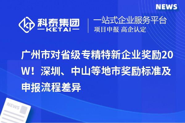 广州市对省级专精特新企业奖励20W！深圳、中山等地市奖励标准及申报流程差异