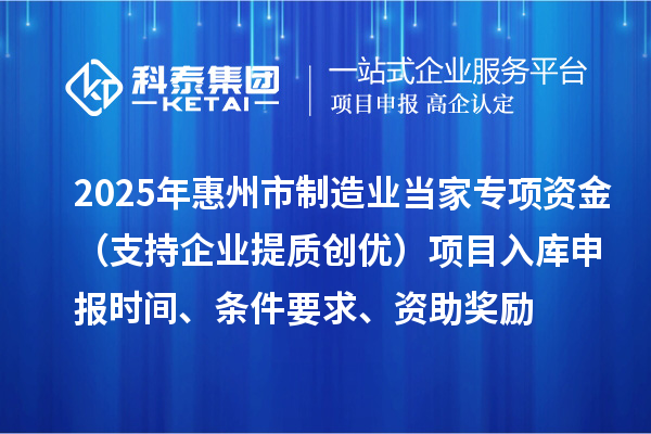 2025年惠州市制造业当家专项资金（支持企业提质创优）项目入库申报时间、条件要求、资助奖励