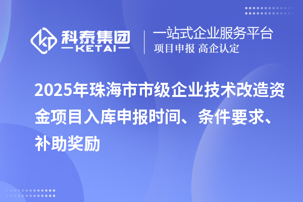 2025年珠海市市级企业技术改造资金项目入库申报时间、条件要求、补助奖励