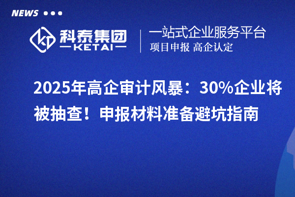 2025年高企审计风暴：30%企业将被抽查！申报材料准备避坑指南