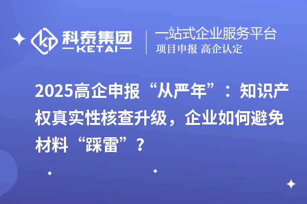 2025高企申报“从严年”：知识产权真实性核查升级，企业如何避免材料“踩雷”？