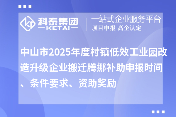 中山市2025年度村镇低效工业园改造升级企业搬迁腾挪补助申报时间、条件要求、资助奖励